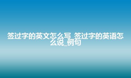 签过字的英文怎么写_签过字的英语怎么说_例句