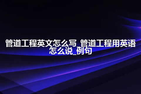 管道工程英文怎么写_管道工程用英语怎么说_例句