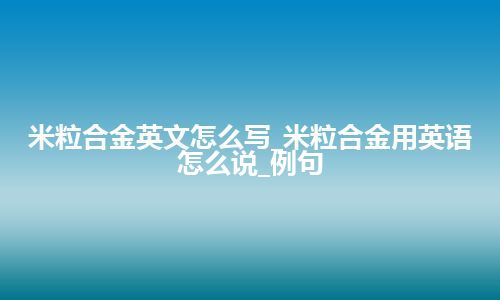 米粒合金英文怎么写_米粒合金用英语怎么说_例句