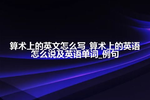 算术上的英文怎么写_算术上的英语怎么说及英语单词_例句