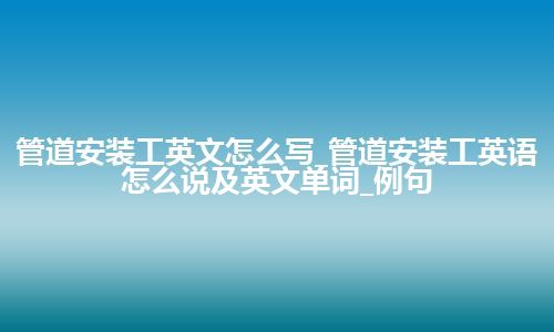 管道安装工英文怎么写_管道安装工英语怎么说及英文单词_例句