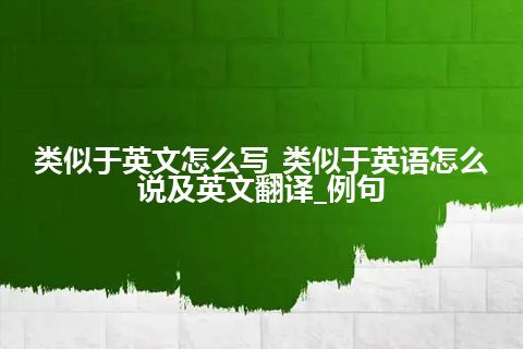 类似于英文怎么写_类似于英语怎么说及英文翻译_例句