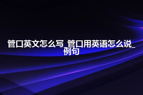 管口英文怎么写_管口用英语怎么说_例句