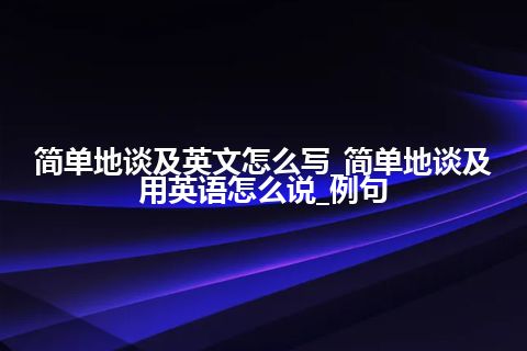 简单地谈及英文怎么写_简单地谈及用英语怎么说_例句