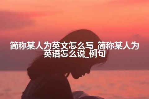 简称某人为英文怎么写_简称某人为英语怎么说_例句