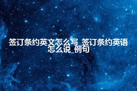 签订条约英文怎么写_签订条约英语怎么说_例句