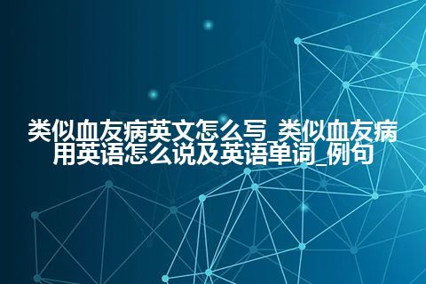 类似血友病英文怎么写_类似血友病用英语怎么说及英语单词_例句