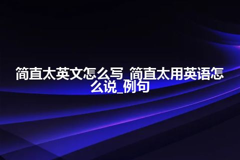 简直太英文怎么写_简直太用英语怎么说_例句