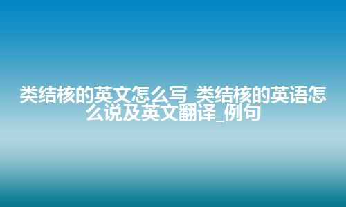 类结核的英文怎么写_类结核的英语怎么说及英文翻译_例句