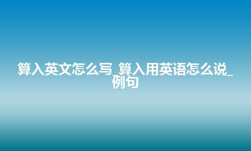 算入英文怎么写_算入用英语怎么说_例句