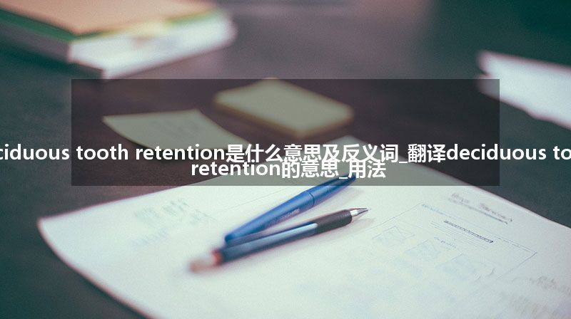 deciduous tooth retention是什么意思及反义词_翻译deciduous tooth retention的意思_用法