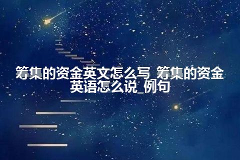 筹集的资金英文怎么写_筹集的资金英语怎么说_例句