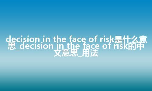 decision in the face of risk是什么意思_decision in the face of risk的中文意思_用法