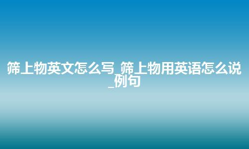 筛上物英文怎么写_筛上物用英语怎么说_例句