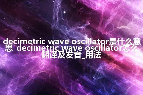 decimetric wave oscillator是什么意思_decimetric wave oscillator怎么翻译及发音_用法