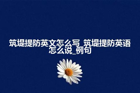 筑堤提防英文怎么写_筑堤提防英语怎么说_例句