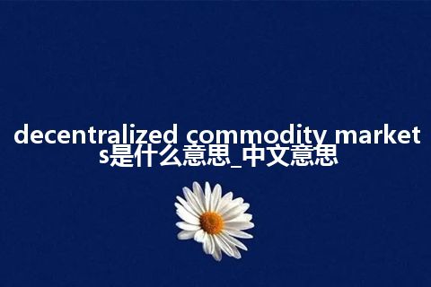 decentralized commodity markets是什么意思_中文意思