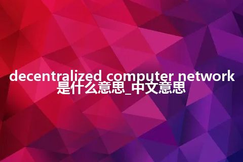 decentralized computer network是什么意思_中文意思