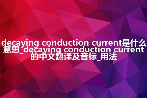 decaying conduction current是什么意思_decaying conduction current的中文翻译及音标_用法