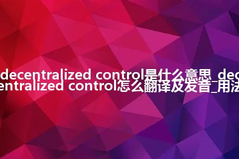 decentralized control是什么意思_decentralized control怎么翻译及发音_用法