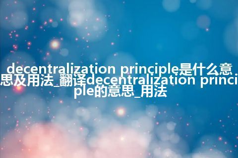 decentralization principle是什么意思及用法_翻译decentralization principle的意思_用法