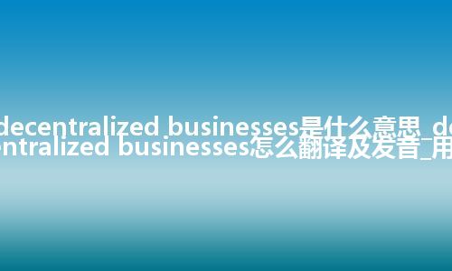 decentralized businesses是什么意思_decentralized businesses怎么翻译及发音_用法