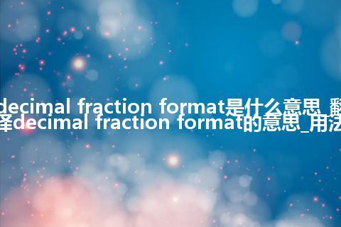 decimal fraction format是什么意思_翻译decimal fraction format的意思_用法