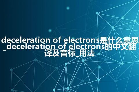 deceleration of electrons是什么意思_deceleration of electrons的中文翻译及音标_用法