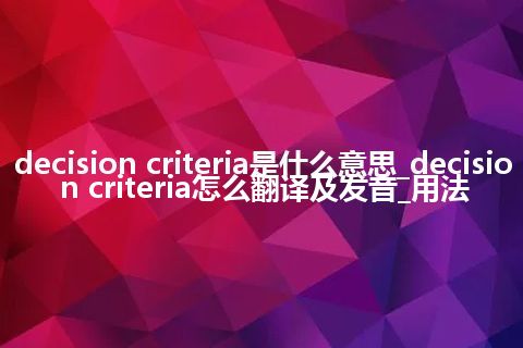 decision criteria是什么意思_decision criteria怎么翻译及发音_用法