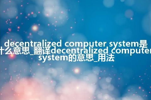 decentralized computer system是什么意思_翻译decentralized computer system的意思_用法