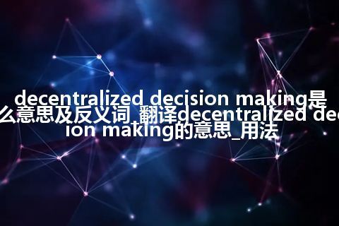 decentralized decision making是什么意思及反义词_翻译decentralized decision making的意思_用法