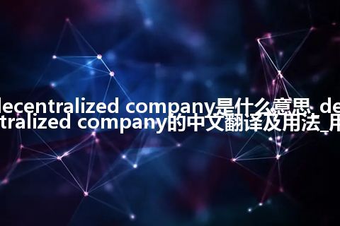 decentralized company是什么意思_decentralized company的中文翻译及用法_用法