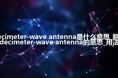 decimeter-wave antenna是什么意思_翻译decimeter-wave antenna的意思_用法