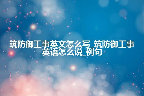 筑防御工事英文怎么写_筑防御工事英语怎么说_例句