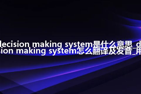 decision making system是什么意思_decision making system怎么翻译及发音_用法