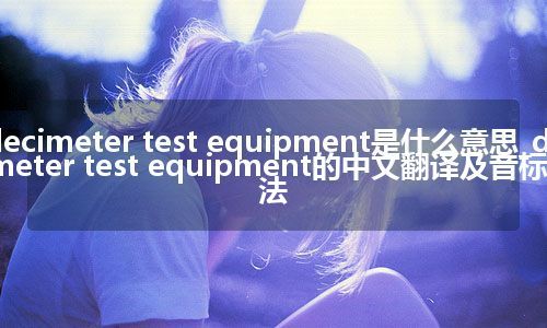 decimeter test equipment是什么意思_decimeter test equipment的中文翻译及音标_用法