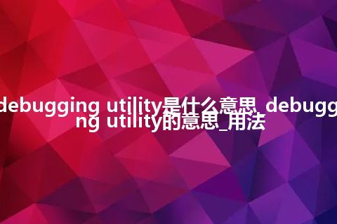 debugging utility是什么意思_debugging utility的意思_用法