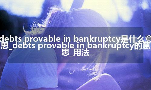 debts provable in bankruptcy是什么意思_debts provable in bankruptcy的意思_用法