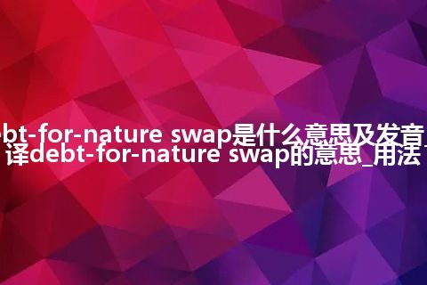 debt-for-nature swap是什么意思及发音_翻译debt-for-nature swap的意思_用法