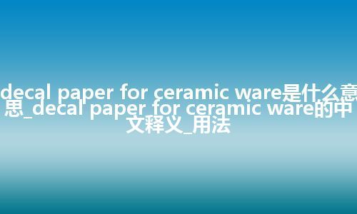 decal paper for ceramic ware是什么意思_decal paper for ceramic ware的中文释义_用法