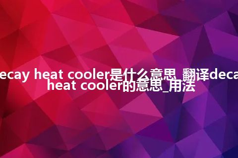 decay heat cooler是什么意思_翻译decay heat cooler的意思_用法