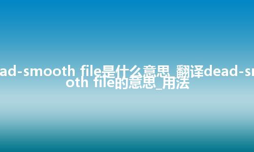 dead-smooth file是什么意思_翻译dead-smooth file的意思_用法