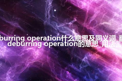 deburring operation什么意思及同义词_翻译deburring operation的意思_用法