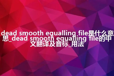 dead smooth equalling file是什么意思_dead smooth equalling file的中文翻译及音标_用法