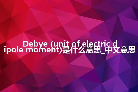 Debye (unit of electric dipole moment)是什么意思_中文意思