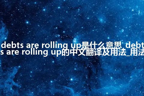 debts are rolling up是什么意思_debts are rolling up的中文翻译及用法_用法