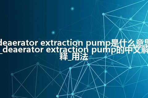 deaerator extraction pump是什么意思_deaerator extraction pump的中文解释_用法