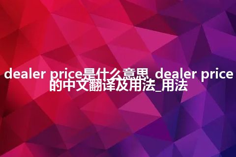 dealer price是什么意思_dealer price的中文翻译及用法_用法