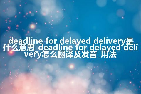 deadline for delayed delivery是什么意思_deadline for delayed delivery怎么翻译及发音_用法