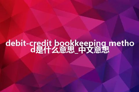 debit-credit bookkeeping method是什么意思_中文意思